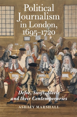 Coperta cărții 'Political Journalism in London, 1695-1720: Defoe, Swift, Steele and Their Contemporaries - Ashley Marshall'