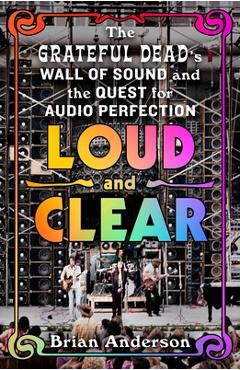 Coperta cărții 'Loud and Clear: The Grateful Dead's Wall of Sound and the Quest for Audio Perfection - Brian Anderson'