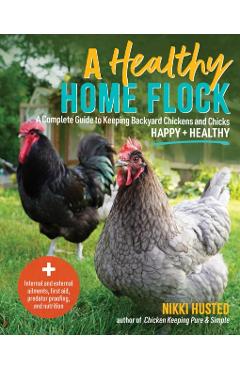 Coperta cărții 'A Healthy Home Flock: A Complete Guide to Keeping Backyard Chickens and Chicks Happy and Healthy - Nikki Husted'