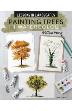 Lessons in Landscapes: Painting Trees in Watercolour: Tips, Techniques and Step-By-Step Exercises - Matthew Palmer
