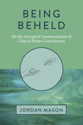 Coperta cărții 'Being Beheld: On the Liturgical Consummation of Clinical Ethics Consultation - Jordan Mason'