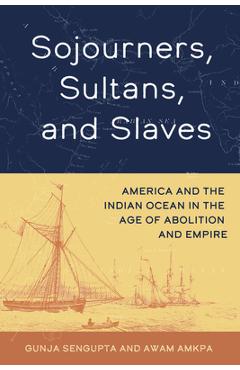 Coperta cărții 'Sojourners, Sultans, and Slaves: America and the Indian Ocean in the Age of Abolition and Empire - Gunja Sengupta'