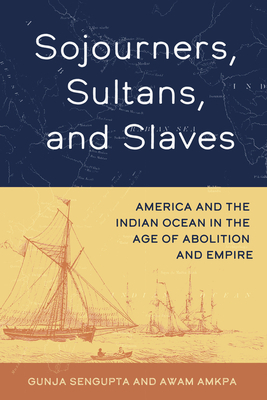 Coperta cărții 'Sojourners, Sultans, and Slaves: America and the Indian Ocean in the Age of Abolition and Empire - Gunja Sengupta'