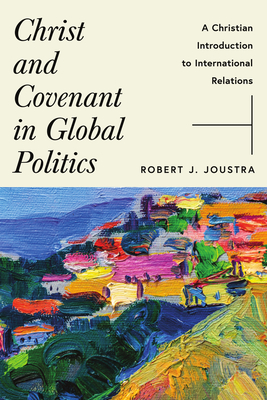 Coperta cărții 'Christ and Covenant in Global Politics: A Christian Introduction to International Relations - Robert J. Joustra'