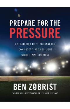 Prepare for the Pressure: 9 Strategies to Be Courageous, Consistent, and Resilient When It Matters Most - Ben Zobrist