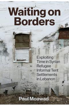 Coperta cărții 'Waiting on Borders: Exploiting Time in Syrian Refugee Informal Tent Settlements in Lebanon - Paul Moawad'