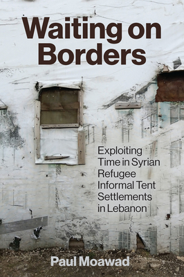Coperta cărții 'Waiting on Borders: Exploiting Time in Syrian Refugee Informal Tent Settlements in Lebanon - Paul Moawad'