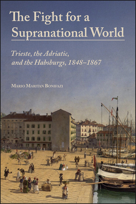 Coperta cărții 'The Fight for a Supranational World: Trieste, the Adriatic, and the Habsburgs, 1848-1867 - Mario Maritan Bonifazi'