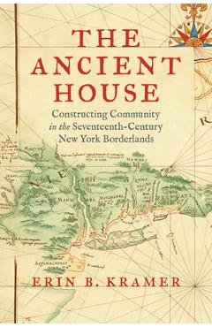 Coperta cărții 'The Ancient House: Constructing Community in the Seventeenth-Century New York Borderlands - Erin B. Kramer'