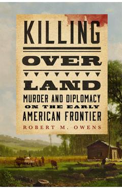 Coperta cărții 'Killing Over Land: Murder and Diplomacy on the Early American Frontier - Robert M. Owens'