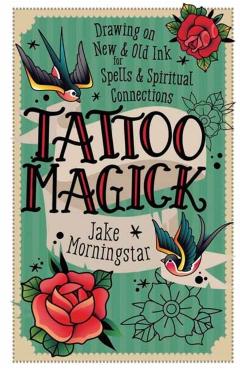 Tattoo Magick: Drawing on New and Old Ink for Spells and Spiritual Connections - Jake Morningstar