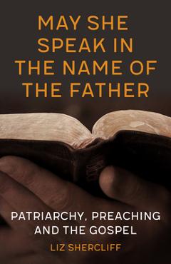 Coperta cărții 'May She Speak in the Name of the Father: Patriarchy, Preaching and the Gospel - Liz Shercliff'