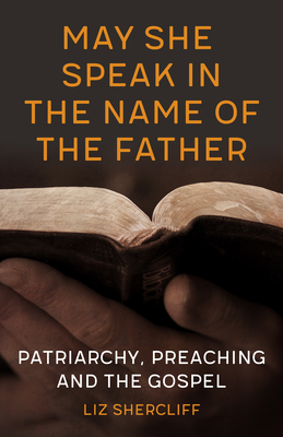Coperta cărții 'May She Speak in the Name of the Father: Patriarchy, Preaching and the Gospel - Liz Shercliff'