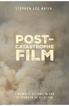 Post-Catastrophe Film: Cinematic Visions in the Aftermath of Disaster - Stephen Lee Naish