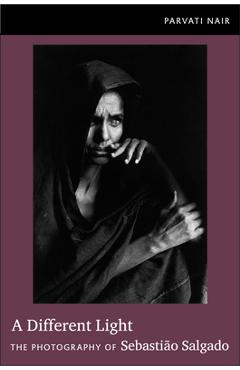 Coperta cărții 'A Different Light: The Photography of Sebastião Salgado - Parvati Nair'