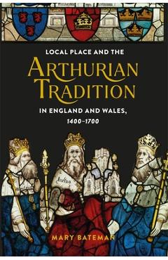 Coperta cărții 'Local Place and the Arthurian Tradition in England and Wales, 1400-1700 - Mary Bateman'