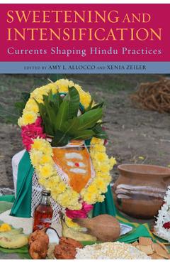 Coperta cărții 'Sweetening and Intensification: Currents Shaping Hindu Practices - Amy L. Allocco'