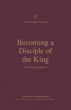 Coperta cărții 'Becoming a Disciple of the King: A Theology of Matthew - Jonathan Pennington'