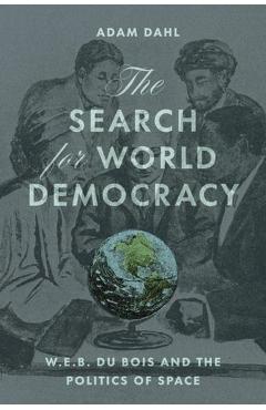 The Search for World Democracy: W. E. B. Du Bois and the Politics of Space - Adam Dahl
