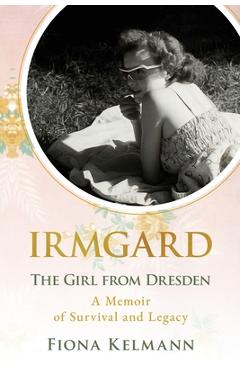 Coperta cărții 'Irmgard: The Girl from Dresden. A Memoir of Survival and Legacy - Fiona Kelmann'