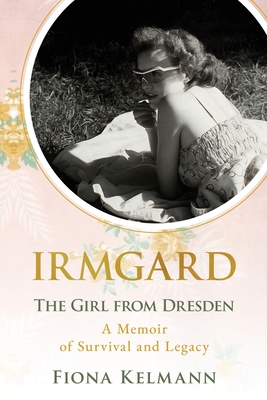 Coperta cărții 'Irmgard: The Girl from Dresden. A Memoir of Survival and Legacy - Fiona Kelmann'