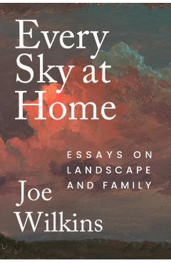 Coperta cărții 'Every Sky at Home: Essays on Landscape and Family - Joe Wilkins'