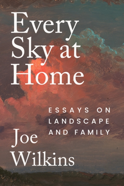 Coperta cărții 'Every Sky at Home: Essays on Landscape and Family - Joe Wilkins'