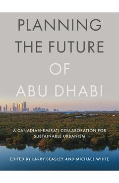Coperta cărții 'Planning the Future of Abu Dhabi: A Canadian-Emirati Collaboration for Sustainable Urbanism - Larry Beasley'
