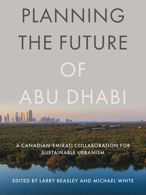 Coperta cărții 'Planning the Future of Abu Dhabi: A Canadian-Emirati Collaboration for Sustainable Urbanism - Larry Beasley'