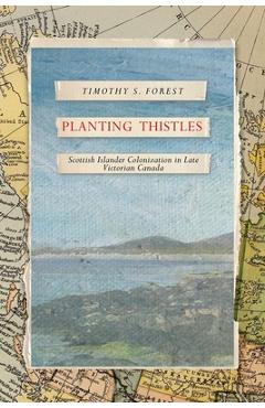 Coperta cărții 'Planting Thistles: Scottish Islander Colonization in Late Victorian Canada - Timothy S. Forest'