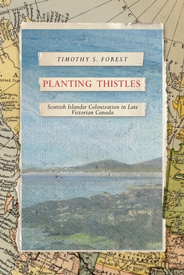 Coperta cărții 'Planting Thistles: Scottish Islander Colonization in Late Victorian Canada - Timothy S. Forest'