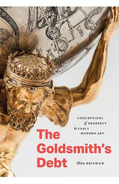 Coperta cărții 'The Goldsmith's Debt: Conceptions of Property in Early Modern Art - Shira Brisman'