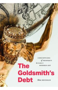 The Goldsmith's Debt: Conceptions of Property in Early Modern Art - Shira Brisman