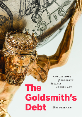 Coperta cărții 'The Goldsmith's Debt: Conceptions of Property in Early Modern Art - Shira Brisman'