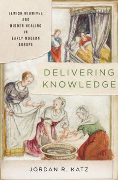 Coperta cărții 'Delivering Knowledge: Jewish Midwives and Hidden Healing in Early Modern Europe - Jordan R. Katz'