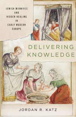 Coperta cărții 'Delivering Knowledge: Jewish Midwives and Hidden Healing in Early Modern Europe - Jordan R. Katz'