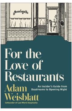 Coperta cărții 'For the Love of Restaurants: An Insider's Guide from Daydreams to Opening Night - Adam Weisblatt'