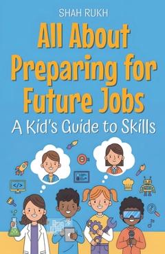 Coperta cărții 'All About Preparing for Future Jobs: A Kid's Guide to Skills - Shah Rukh'