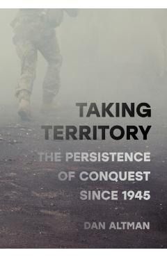 Taking Territory: The Persistence of Conquest Since 1945 - Dan Altman