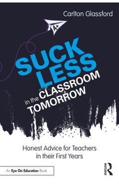 Coperta cărții 'Suck Less in the Classroom Tomorrow: Honest Advice for Teachers in Their First Years - Carlton Glassford'