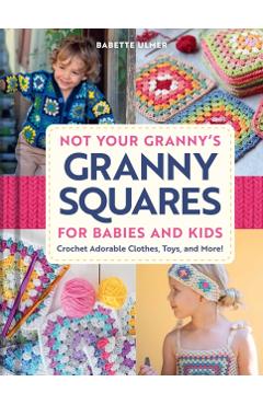 Coperta cărții 'Not Your Granny's Granny Squares for Babies and Kids: Crochet Adorable Clothes, Toys, and More! - Babette Ulmer'