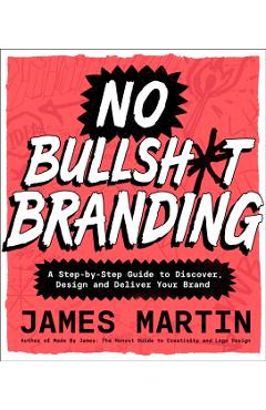 No Bullsh*t Branding: A Step-By-Step Guide to Discover, Design, and Deliver Your Brand - James Martin