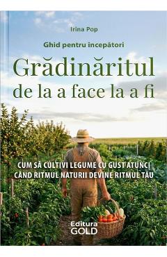 Gradinaritul de la a face la a fi. Ghid pentru incepatori - Irina Pop