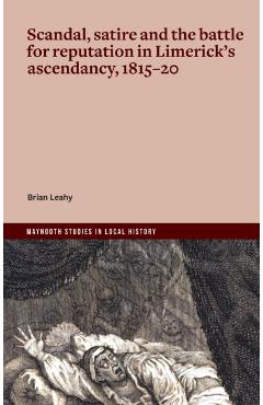 Scandal, satire and the battle for reputation in Limerick's ascendancy, 1815-20 - Brian Leahy