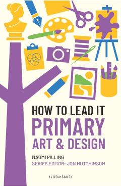 How to Lead It: Primary Art and Design - Naomi|hutchinson Pilling