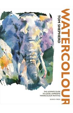 Watercolour: The Ultimate Guide to Loose, Expressive Watercolour Painting - Tom Shepherd