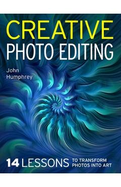 Coperta cărții 'Creative Photo Editing: 14 Lessons to Transform Photos Into Art - John Humphrey'