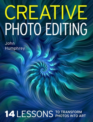 Coperta cărții 'Creative Photo Editing: 14 Lessons to Transform Photos Into Art - John Humphrey'