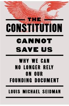 Coperta cărții 'The Constitution Cannot Save Us: Why We Can No Longer Rely on Our Founding Document - Louis Michael Seidman'