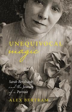 Coperta cărții 'Unequivocal Magic: Sarah Bernhardt and the Journey of a Portrait - Alex Bertram'